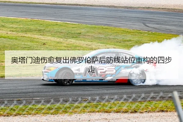 奥塔门迪伤愈复出佛罗伦萨后防线站位重构的四步走