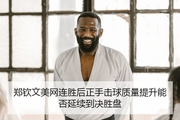 郑钦文美网连胜后正手击球质量提升能否延续到决胜盘
